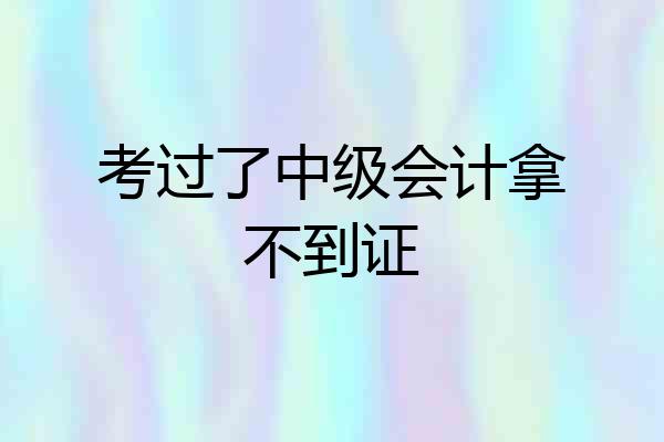 考过了中级会计拿不到证