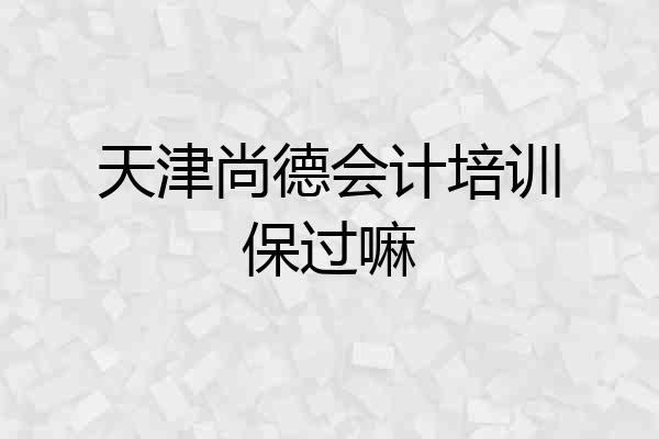 天津尚德会计培训保过嘛
