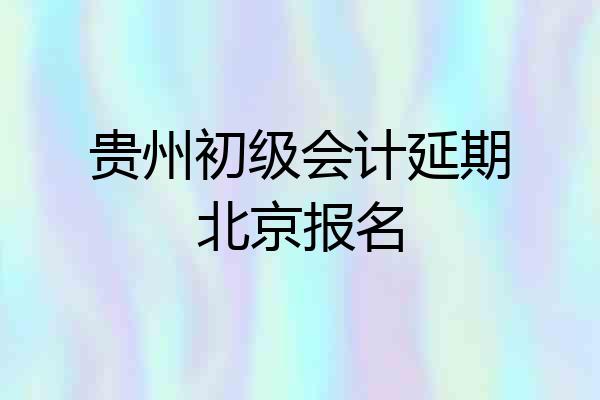 贵州初级会计延期北京报名
