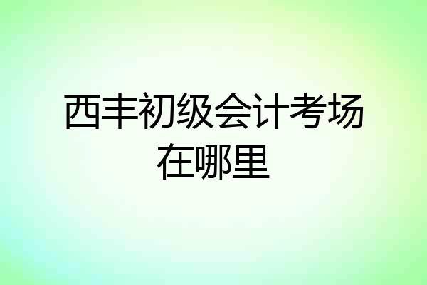 西丰初级会计考场在哪里