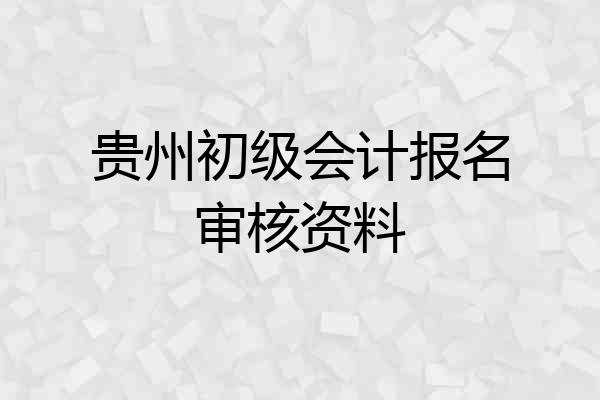 贵州初级会计报名审核资料