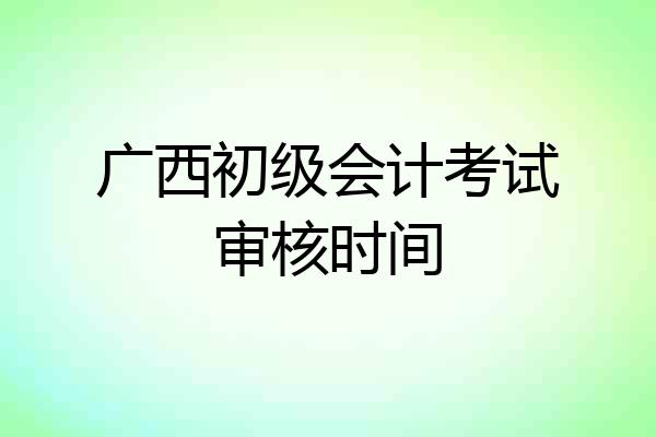 广西初级会计考试审核时间