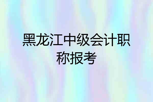 黑龙江中级会计职称报考