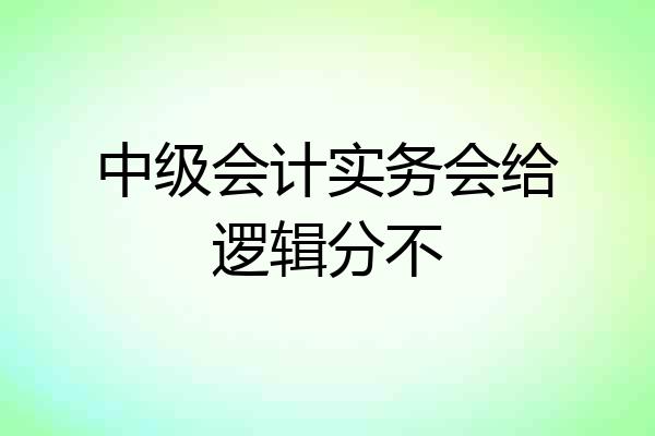 中级会计实务会给逻辑分不