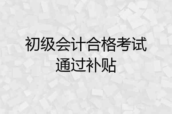 初级会计合格考试通过补贴