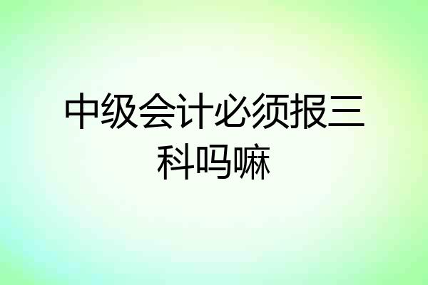 中级会计必须报三科吗嘛