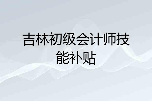 吉林初级会计师技能补贴