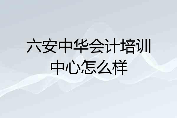 六安中华会计培训中心怎么样
