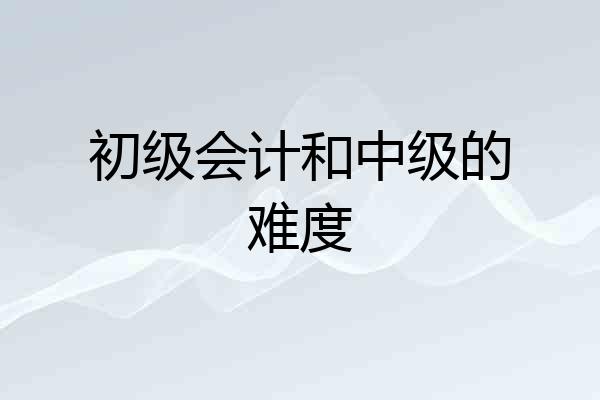 初级会计和中级的难度