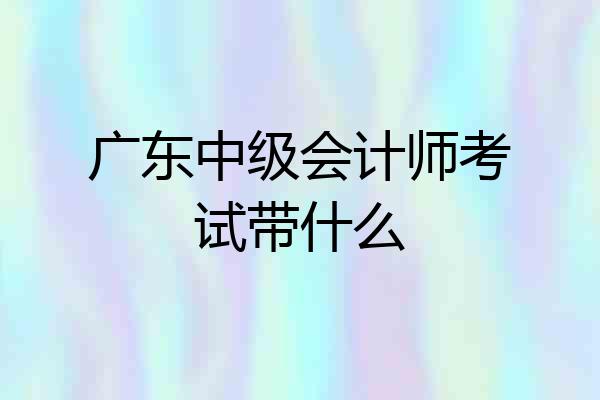 广东中级会计师考试带什么