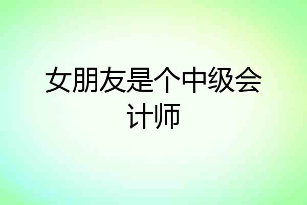 女朋友是个中级会计师