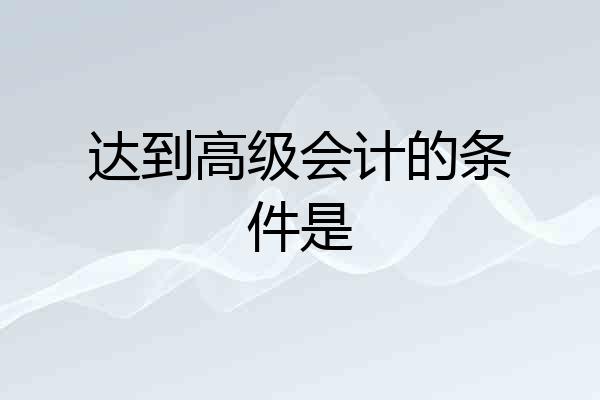达到高级会计的条件是