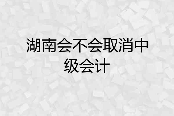 湖南会不会取消中级会计