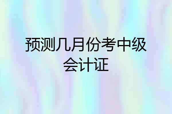 预测几月份考中级会计证