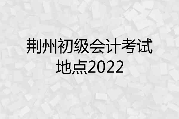 荆州初级会计考试地点2022