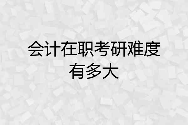 会计在职考研难度有多大