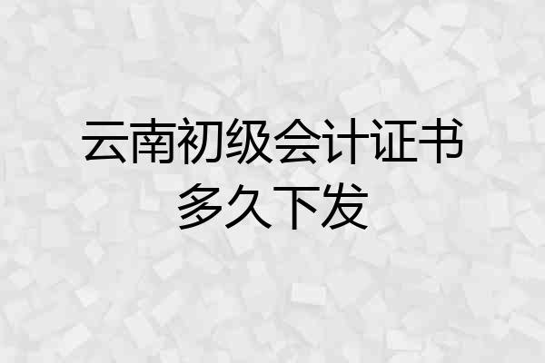 云南初级会计证书多久下发