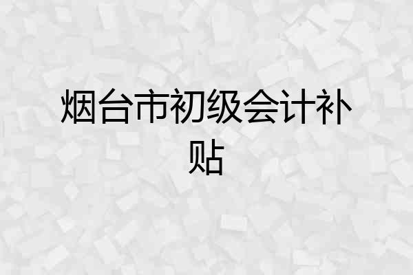 烟台市初级会计补贴