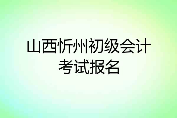 山西忻州初级会计考试报名