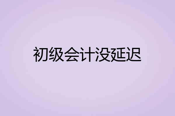 初级会计没延迟