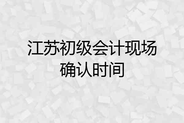 江苏初级会计现场确认时间