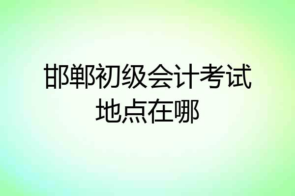 邯郸初级会计考试地点在哪
