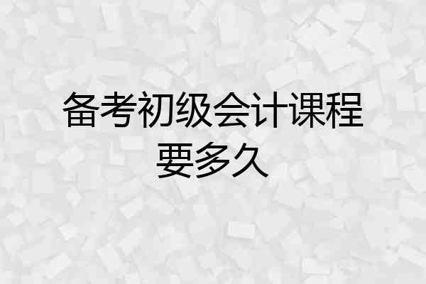 备考初级会计课程要多久