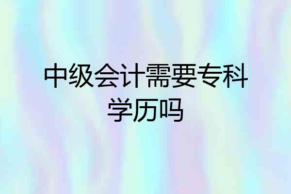 中级会计需要专科学历吗