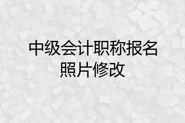 中级会计职称报名照片修改