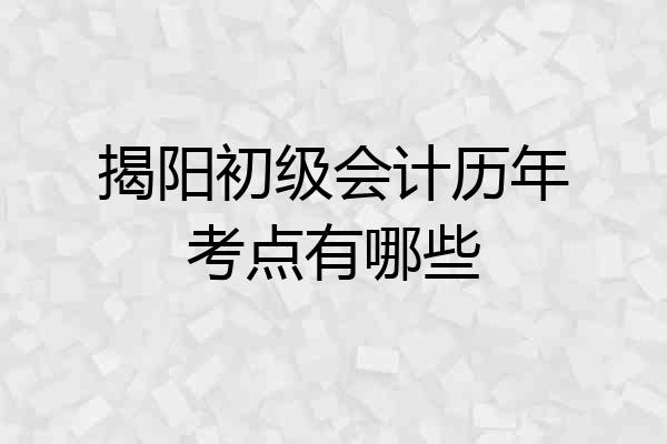揭阳初级会计历年考点有哪些