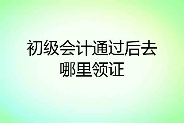 初级会计通过后去哪里领证