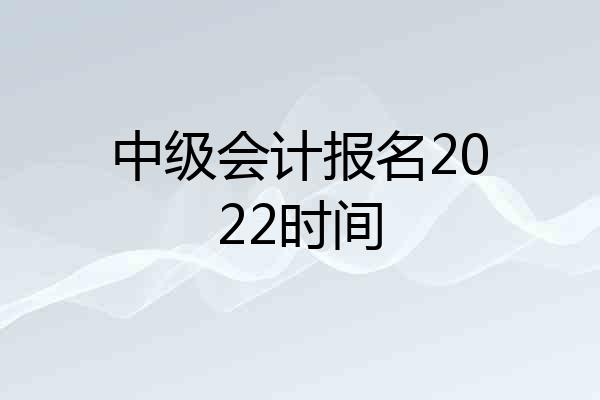 中级会计报名2022时间
