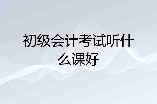 初级会计考试听什么课好