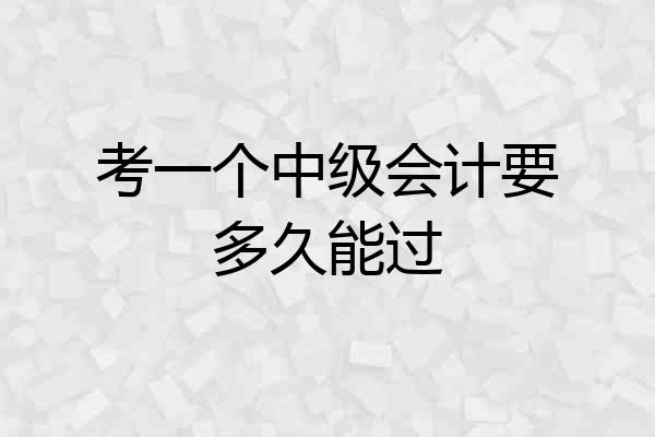 考一个中级会计要多久能过