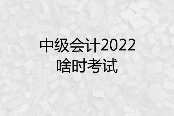 中级会计2022啥时考试