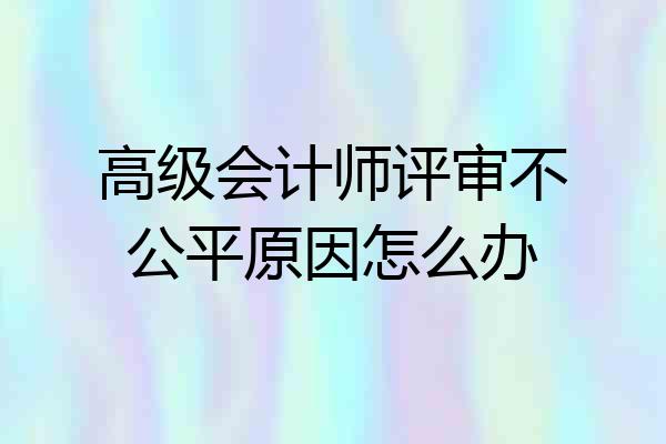 高级会计师评审不公平原因怎么办