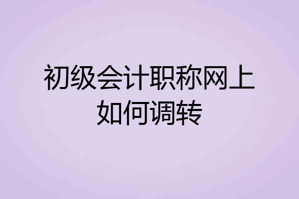 初级会计职称网上如何调转