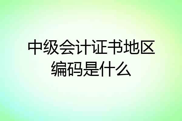 中级会计证书地区编码是什么