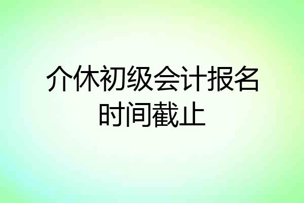 介休初级会计报名时间截止