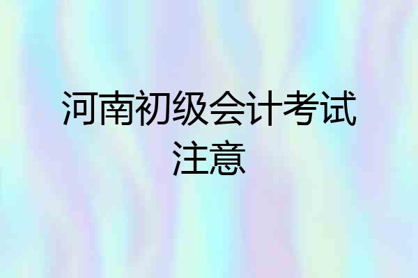 河南初级会计考试注意