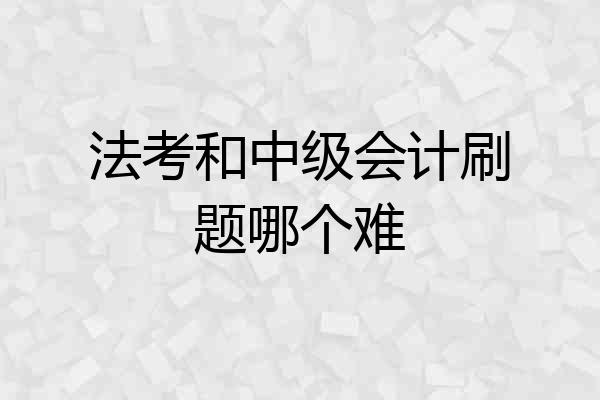 法考和中级会计刷题哪个难