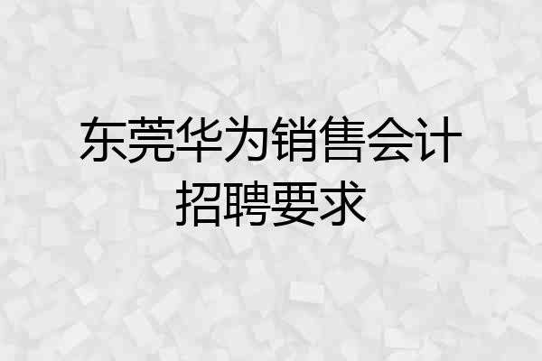 东莞华为销售会计招聘要求