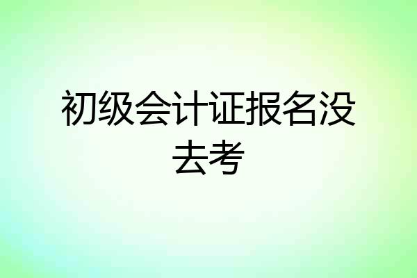 初级会计证报名没去考