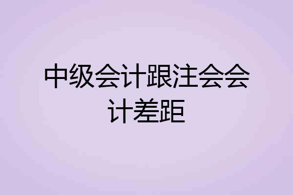 中级会计跟注会会计差距