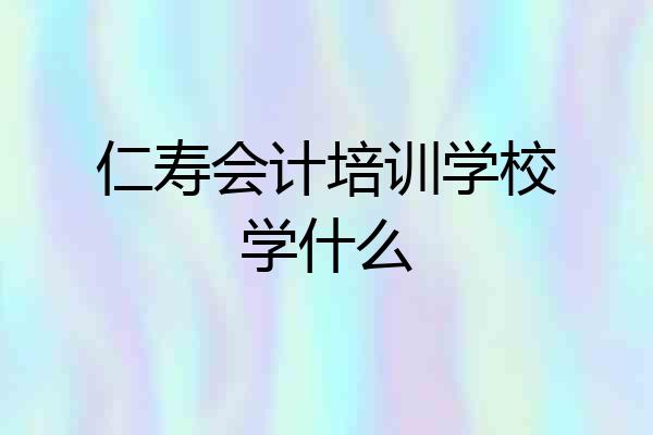 仁寿会计培训学校学什么