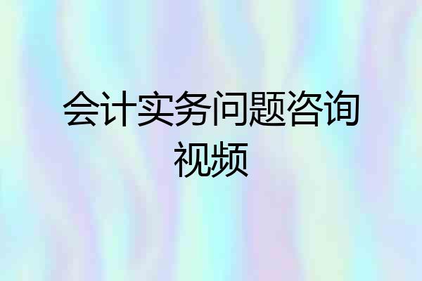 会计实务问题咨询视频