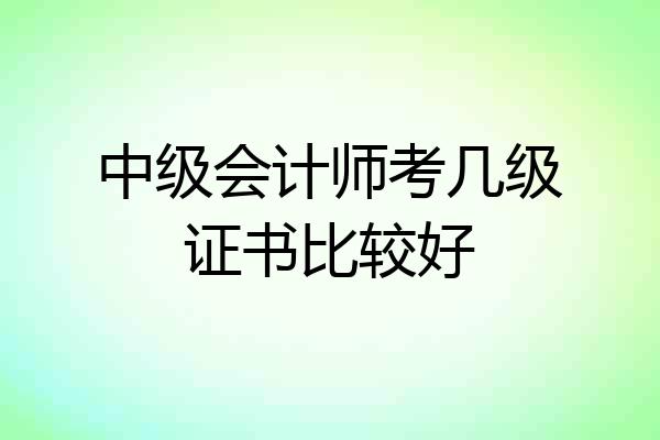中级会计师考几级证书比较好