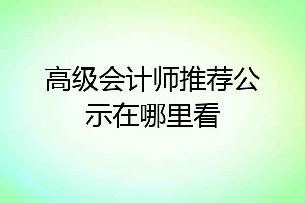 高级会计师推荐公示在哪里看