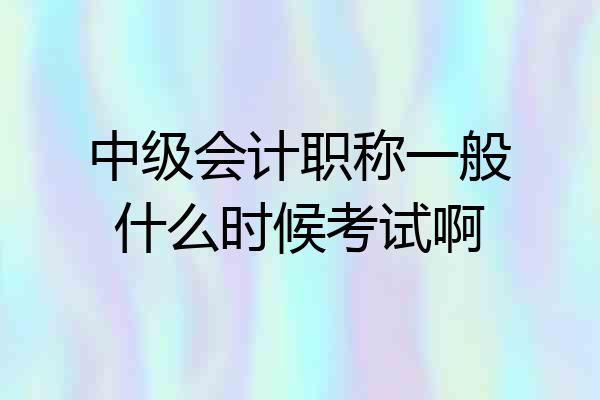 中级会计职称一般什么时候考试啊