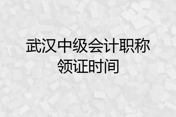 武汉中级会计职称领证时间
